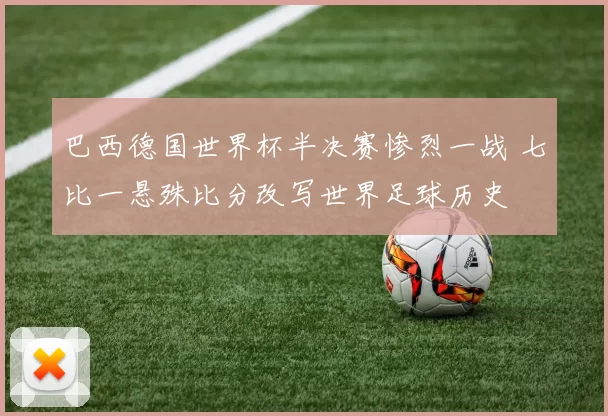 巴西德国世界杯半决赛惨烈一战 七比一悬殊比分改写世界足球历史