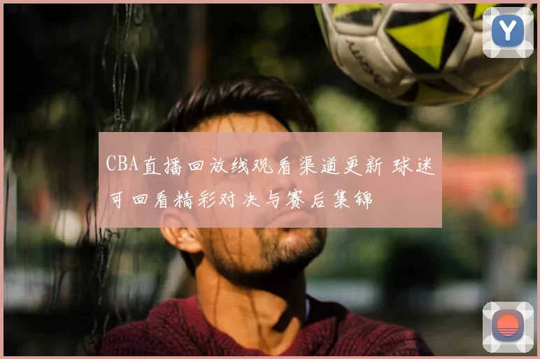CBA直播回放线观看渠道更新 球迷可回看精彩对决与赛后集锦