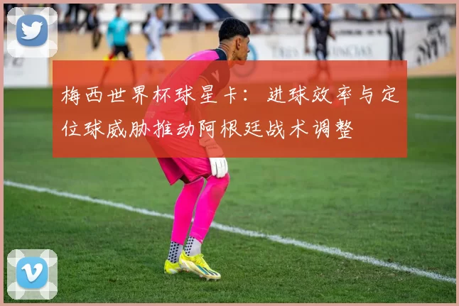 梅西世界杯球星卡:进球效率与定位球威胁推动阿根廷战术调整