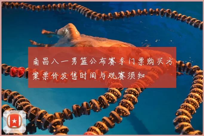 南昌八一男篮公布赛季门票购买方案票价发售时间与观赛须知
