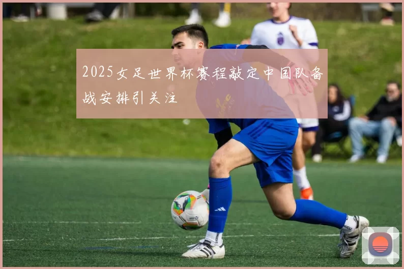 2025女足世界杯赛程敲定中国队备战安排引关注