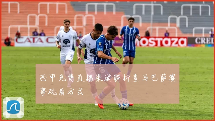 西甲免费直播渠道解析皇马巴萨赛事观看方式