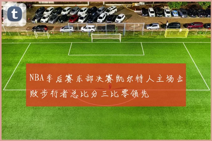 NBA季后赛东部决赛凯尔特人主场击败步行者总比分三比零领先