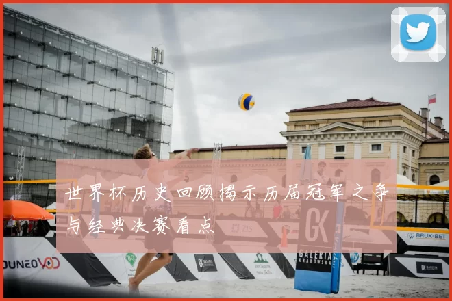 世界杯历史回顾揭示历届冠军之争与经典决赛看点