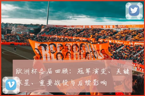 欧洲杯各届回顾:冠军演变、关键球星、重要战役与后续影响