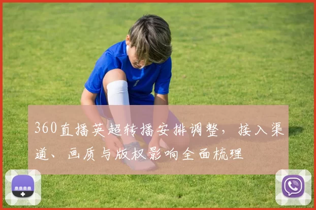360直播英超转播安排调整,接入渠道、画质与版权影响全面梳理
