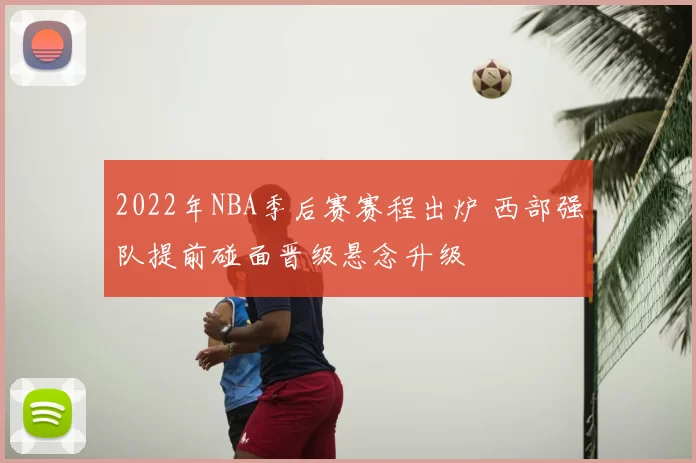 2022年NBA季后赛赛程出炉 西部强队提前碰面晋级悬念升级